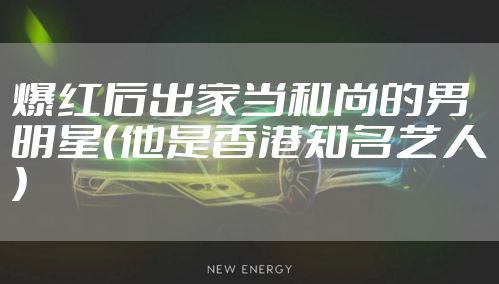 爆红后出家当和尚的男明星(他是香港知名艺人)