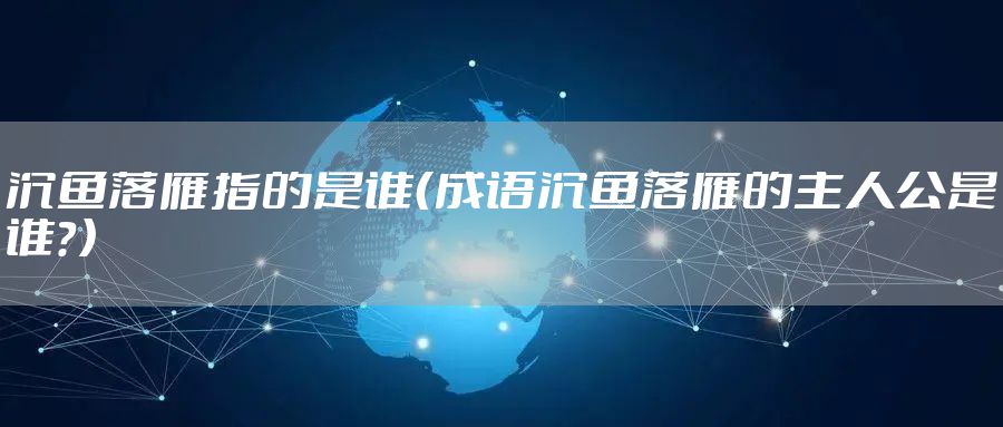 沉鱼落雁指的是谁（成语沉鱼落雁的主人公是谁？）