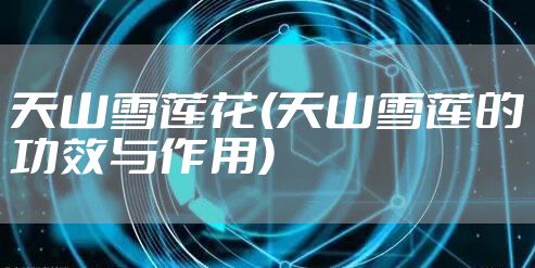 天山雪莲花(天山雪莲的功效与作用)