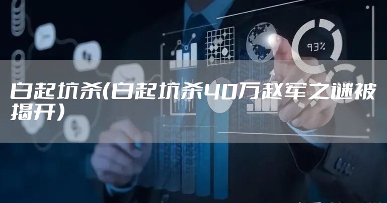 白起坑杀(白起坑杀40万赵军之谜被揭开)