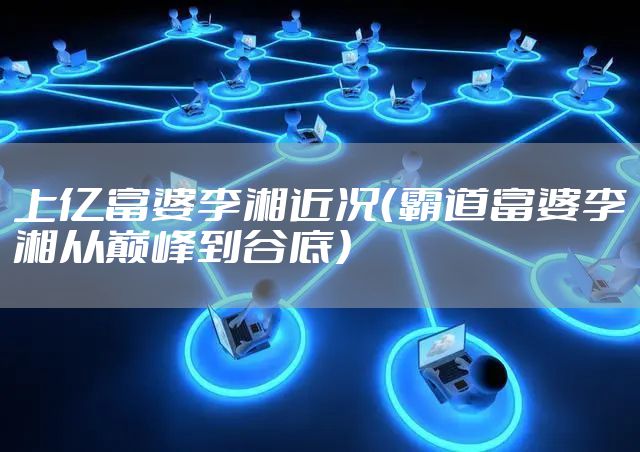 上亿富婆李湘近况(霸道富婆李湘从巅峰到谷底)