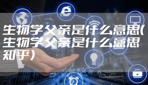 生物学父亲是什么意思（生物学父亲是什么意思知乎）