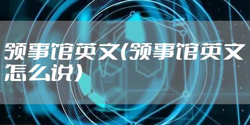 领事馆英文（领事馆英文怎么说）
