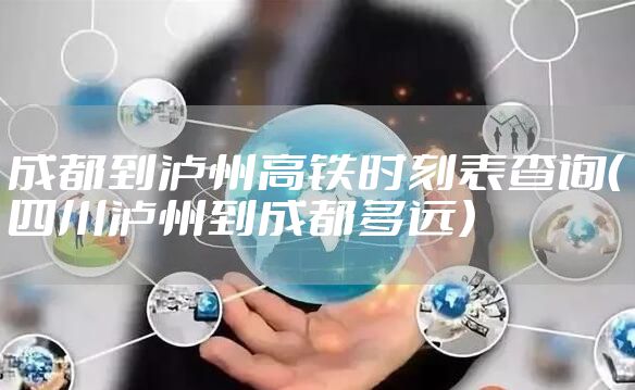 成都到泸州高铁时刻表查询（四川泸州到成都多远）