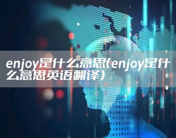 enjoy是什么意思(enjoy是什么意思英语翻译)