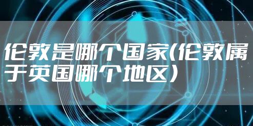 伦敦是哪个国家（伦敦属于英国哪个地区）