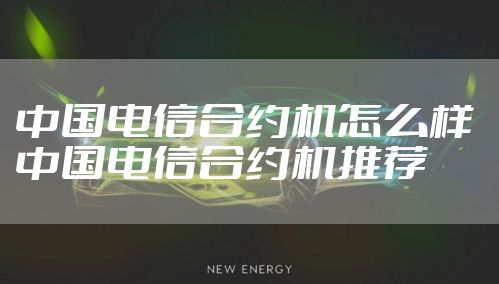 中国电信合约机怎么样 中国电信合约机推荐