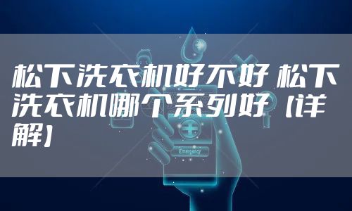 松下洗衣机好不好 松下洗衣机哪个系列好【详解】