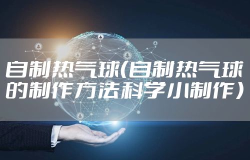 自制热气球(自制热气球的制作方法科学小制作)