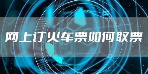 网上订火车票如何取票