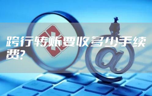 跨行转账要收多少手续费？