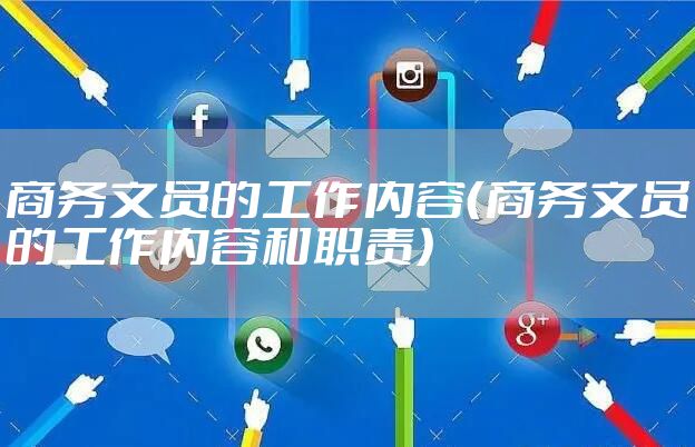 商务文员的工作内容（商务文员的工作内容和职责）