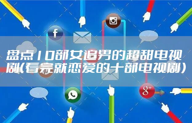 盘点10部女追男的超甜电视剧(看完就恋爱的十部电视剧)