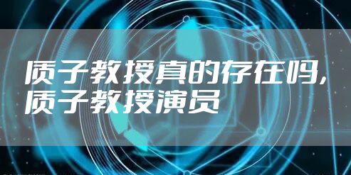 质子教授真的存在吗，质子教授演员