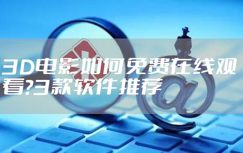 3D电影如何免费在线观看？3款软件推荐
