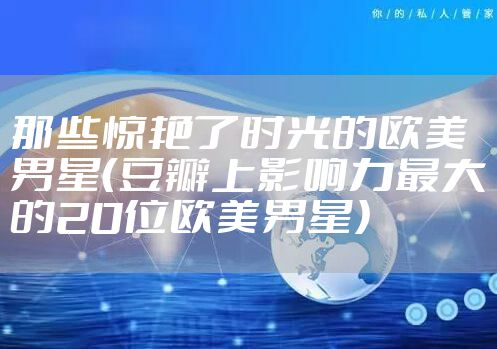 那些惊艳了时光的欧美男星（豆瓣上影响力最大的20位欧美男星）