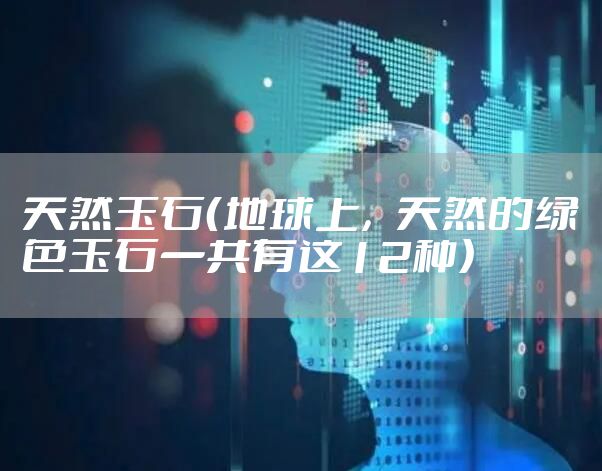 天然玉石（地球上，天然的绿色玉石一共有这12种）