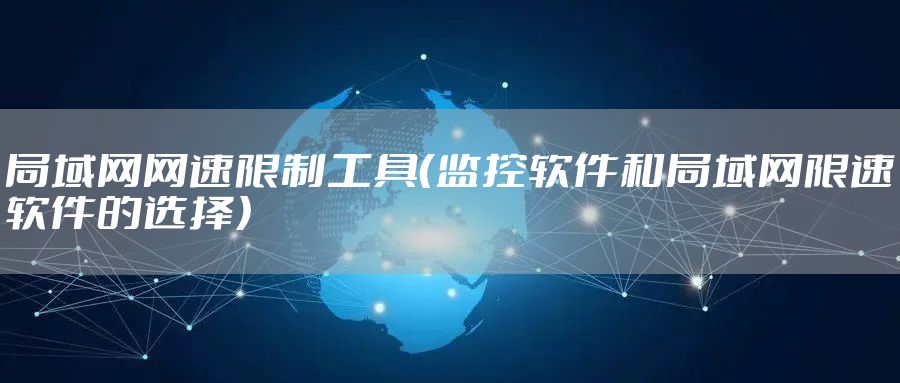 局域网网速限制工具（监控软件和局域网限速软件的选择）