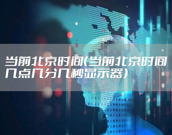 当前北京时间（当前北京时间几点几分几秒显示器）