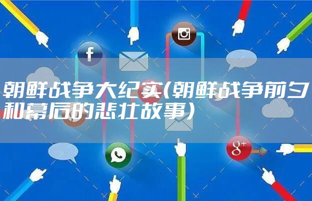 朝鲜战争大纪实（朝鲜战争前夕和幕后的悲壮故事）