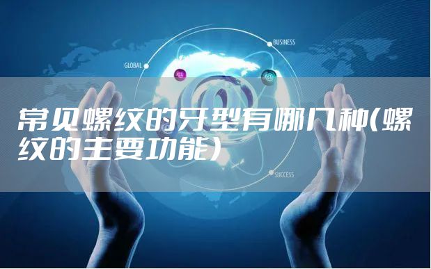 常见螺纹的牙型有哪几种(螺纹的主要功能)