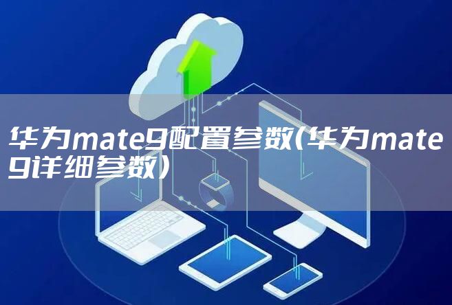 华为mate9配置参数(华为mate9详细参数)