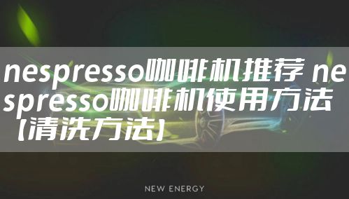 nespresso咖啡机推荐 nespresso咖啡机使用方法【清洗方法】