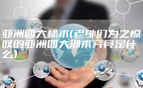 亚洲四大秘术（老外们为之惊叹的亚洲四大邪术究竟是什么）