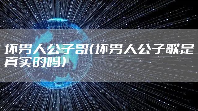 坏男人公子哥（坏男人公子歌是真实的吗）