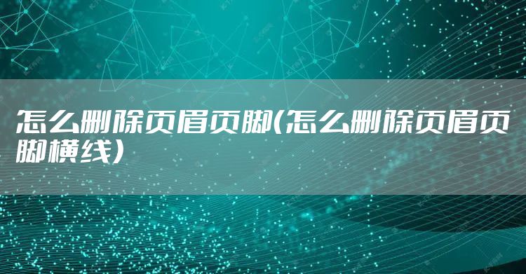 怎么删除页眉页脚（怎么删除页眉页脚横线）