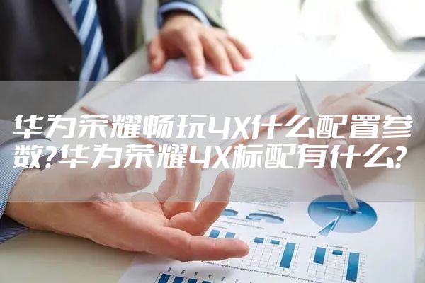 华为荣耀畅玩4X什么配置参数？华为荣耀4X标配有什么？