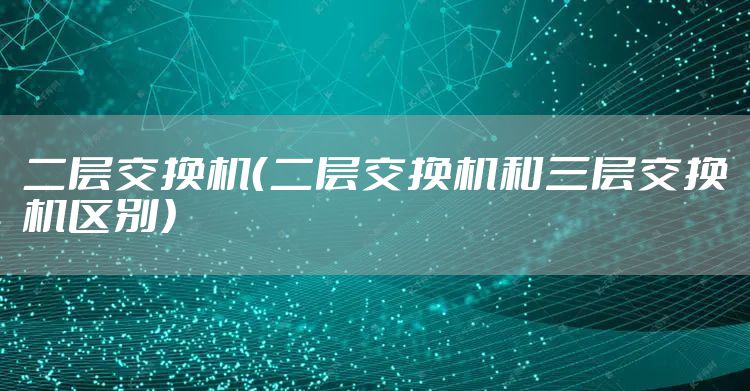 二层交换机（二层交换机和三层交换机区别）