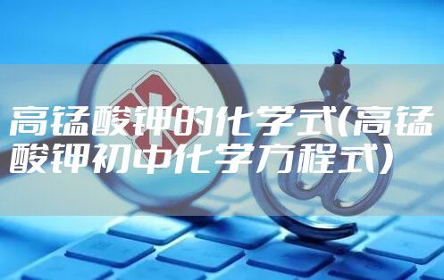 高锰酸钾的化学式（高锰酸钾初中化学方程式）