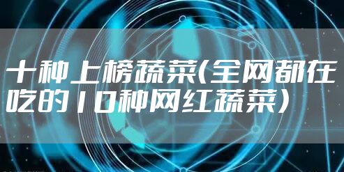 十种上榜蔬菜（全网都在吃的10种网红蔬菜）