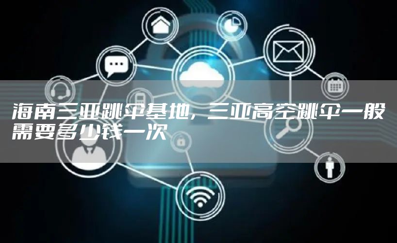 海南三亚跳伞基地，三亚高空跳伞一般需要多少钱一次