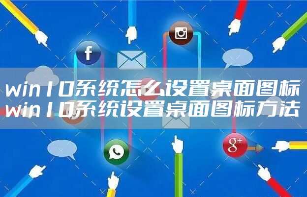 win10系统怎么设置桌面图标 win10系统设置桌面图标方法