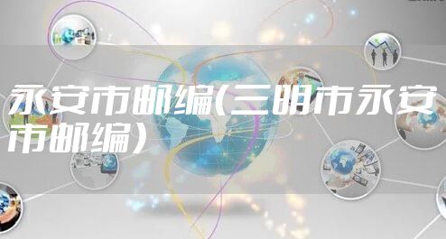 永安市邮编(三明市永安市邮编)