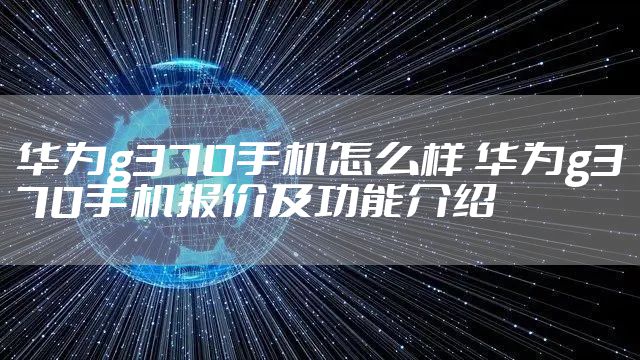 华为g370手机怎么样 华为g370手机报价及功能介绍