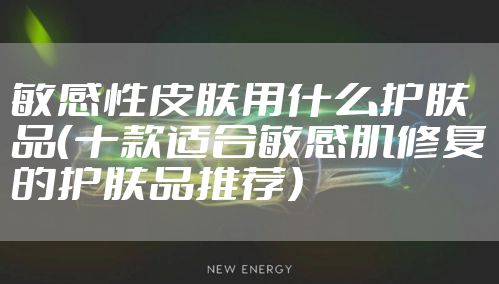 敏感性皮肤用什么护肤品（十款适合敏感肌修复的护肤品推荐）