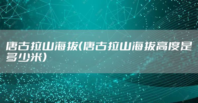 唐古拉山海拔（唐古拉山海拔高度是多少米）