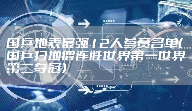 国乒地表最强12人参赛名单（国乒扫地僧连胜世界第一世界第二夺冠）