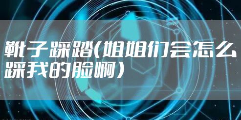 靴子踩踏（姐姐们会怎么踩我的脸啊）