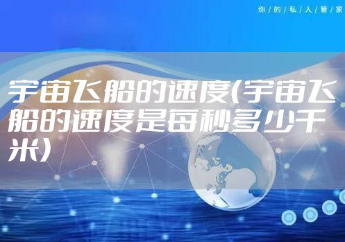 宇宙飞船的速度(宇宙飞船的速度是每秒多少千米)