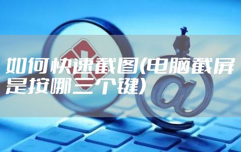 如何快速截图(电脑截屏是按哪三个键)
