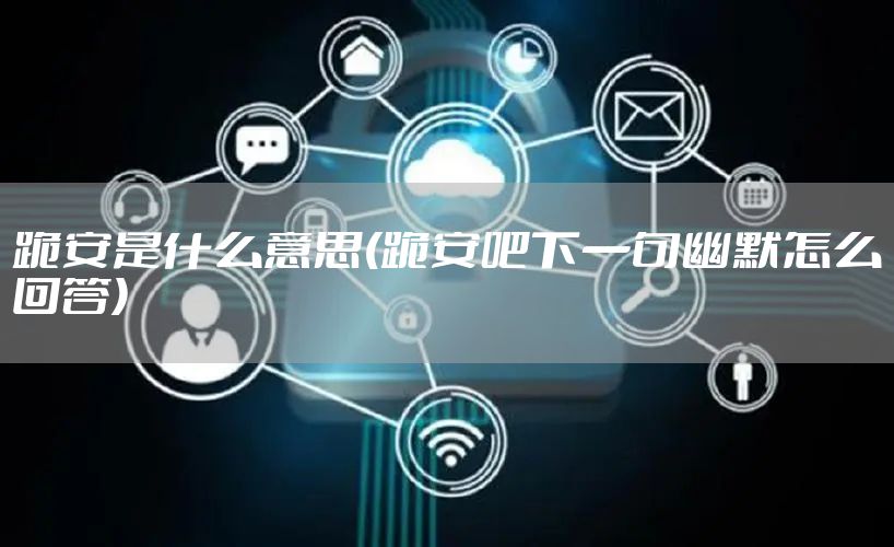 跪安是什么意思(跪安吧下一句幽默怎么回答)