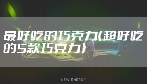 最好吃的巧克力(超好吃的5款巧克力)