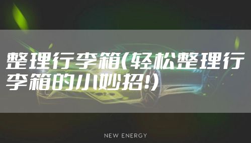 整理行李箱（轻松整理行李箱的小妙招！）