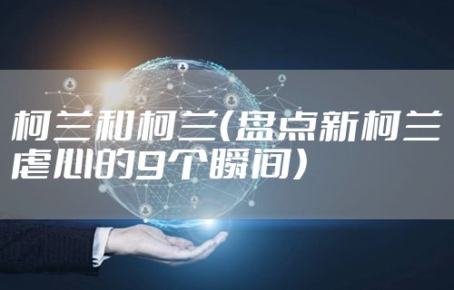 柯兰和柯兰（盘点新柯兰虐心的9个瞬间）