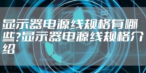 显示器电源线规格有哪些？显示器电源线规格介绍