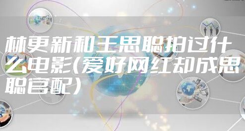 林更新和王思聪拍过什么电影（爱好网红却成思聪官配）